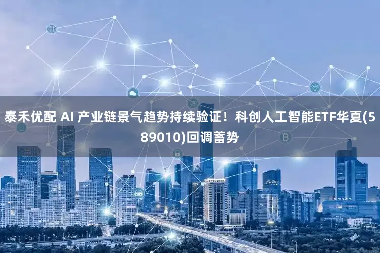 泰禾优配 AI 产业链景气趋势持续验证！科创人工智能ETF华夏(589010)回调蓄势