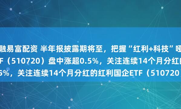 融易富配资 半年报披露期将至，把握“红利+科技”哑铃策略，红利国企ETF（510720）盘中涨超0.5%，关注连续14个月分红的红利国企ETF（510720）