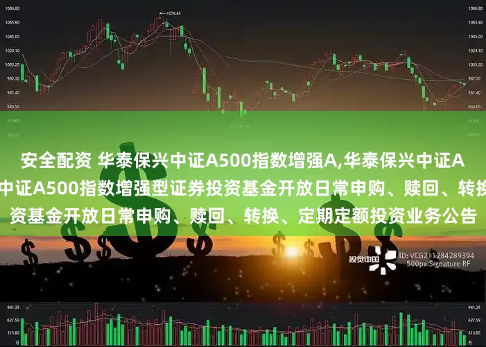 安全配资 华泰保兴中证A500指数增强A,华泰保兴中证A500指数增强C: 华泰保兴中证A500指数增强型证券投资基金开放日常申购、赎回、转换、定期定额投资业务公告
