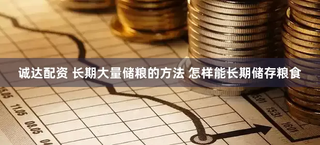 诚达配资 长期大量储粮的方法 怎样能长期储存粮食