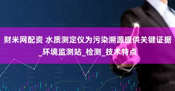 财米网配资 水质测定仪为污染溯源提供关键证据_环境监测站_检测_技术特点