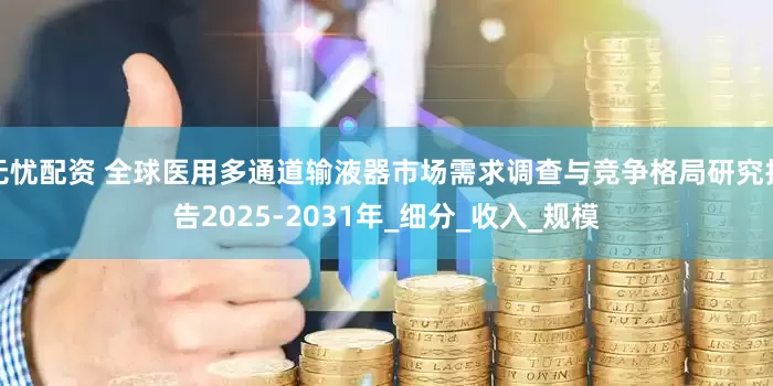 无忧配资 全球医用多通道输液器市场需求调查与竞争格局研究报告2025-2031年_细分_收入_规模