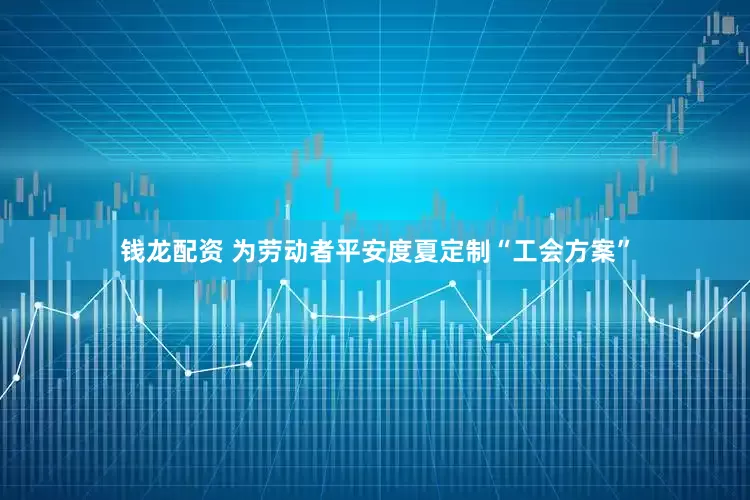 钱龙配资 为劳动者平安度夏定制“工会方案”