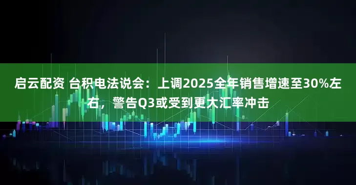 启云配资 台积电法说会：上调2025全年销售增速至30%左右，警告Q3或受到更大汇率冲击