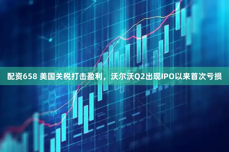配资658 美国关税打击盈利，沃尔沃Q2出现IPO以来首次亏损