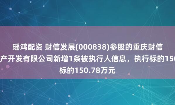 瑶鸿配资 财信发展(000838)参股的重庆财信弘业房地产开发有限公司新增1条被执行人信息，执行标的150.78万元
