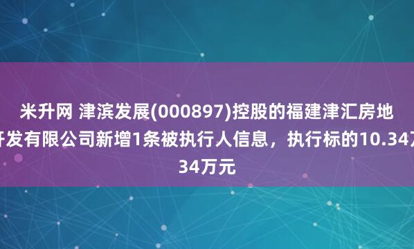 米升网 津滨发展(000897)控股的福建津汇房地产开发有限公司新增1条被执行人信息，执行标的10.34万元