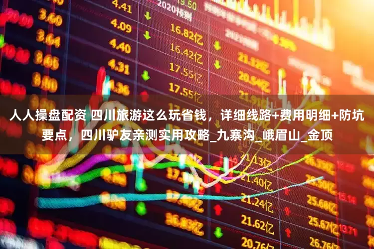 人人操盘配资 四川旅游这么玩省钱，详细线路+费用明细+防坑要点，四川驴友亲测实用攻略_九寨沟_峨眉山_金顶
