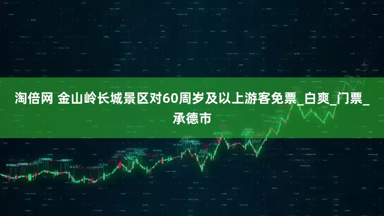 淘倍网 金山岭长城景区对60周岁及以上游客免票_白爽_门票_承德市