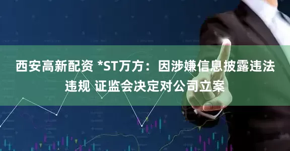 西安高新配资 *ST万方：因涉嫌信息披露违法违规 证监会决定对公司立案