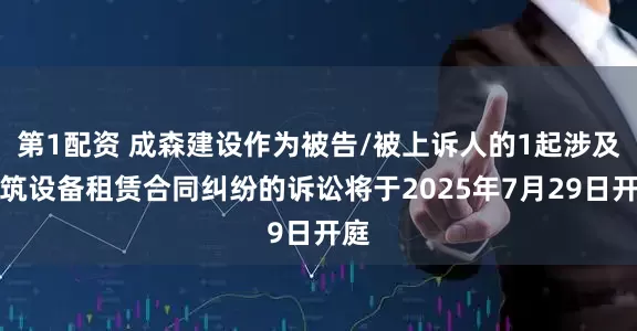 第1配资 成森建设作为被告/被上诉人的1起涉及建筑设备租赁合同纠纷的诉讼将于2025年7月29日开庭