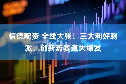 信德配资 全线大张！三大利好刺激，创新药赛道大爆发