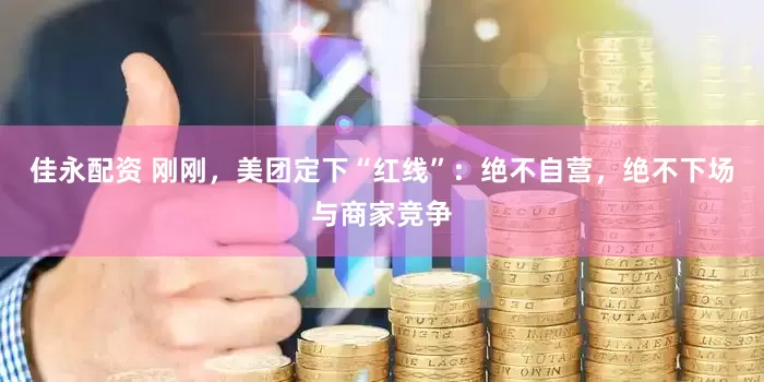 佳永配资 刚刚，美团定下“红线”：绝不自营，绝不下场与商家竞争