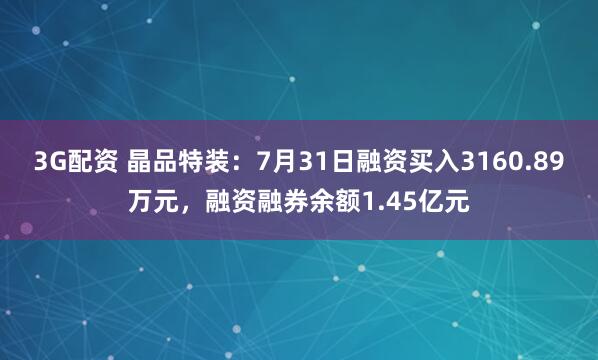 3G配资 晶品特装：7月31日融资买入3160.89万元，融资融券余额1.45亿元