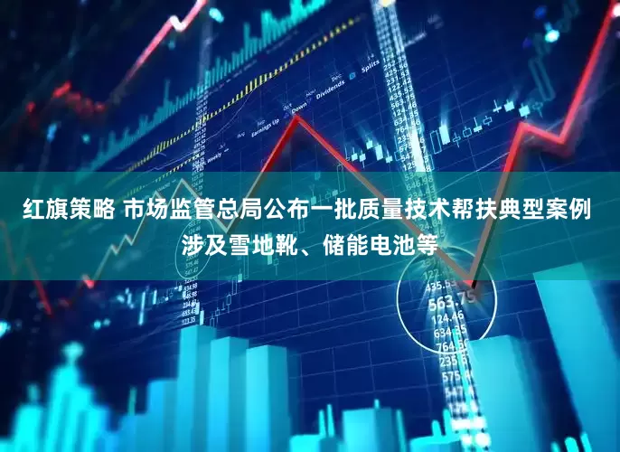 红旗策略 市场监管总局公布一批质量技术帮扶典型案例 涉及雪地靴、储能电池等