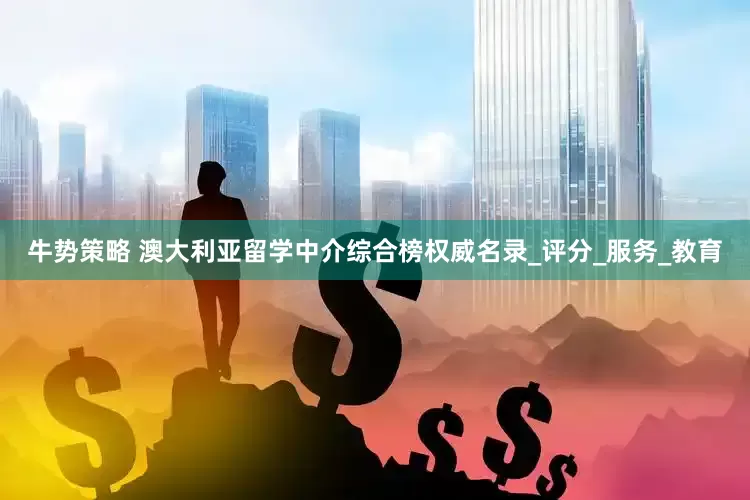 牛势策略 澳大利亚留学中介综合榜权威名录_评分_服务_教育
