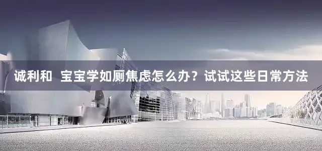 诚利和  宝宝学如厕焦虑怎么办？试试这些日常方法