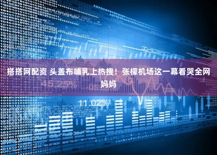 搭搭网配资 头盖布哺乳上热搜！张檬机场这一幕看哭全网妈妈