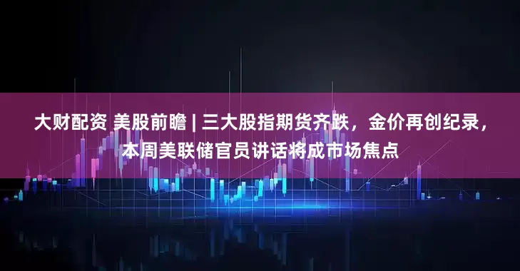 大财配资 美股前瞻 | 三大股指期货齐跌，金价再创纪录，本周美联储官员讲话将成市场焦点