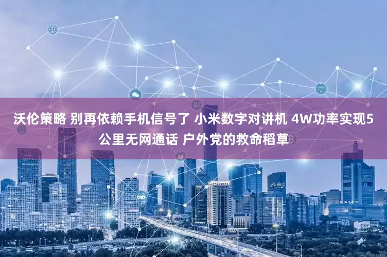沃伦策略 别再依赖手机信号了 小米数字对讲机 4W功率实现5公里无网通话 户外党的救命稻草