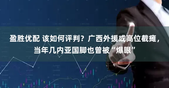 盈胜优配 该如何评判?广西外援或高位截瘫,当年几内亚国脚也曾被“爆眼”