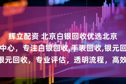 辉立配资 北京白银回收优选北京名品皇家商贸中心，专注白银回收,手表回收,银元回收，专业评估，透明流程，高效变现就选它
