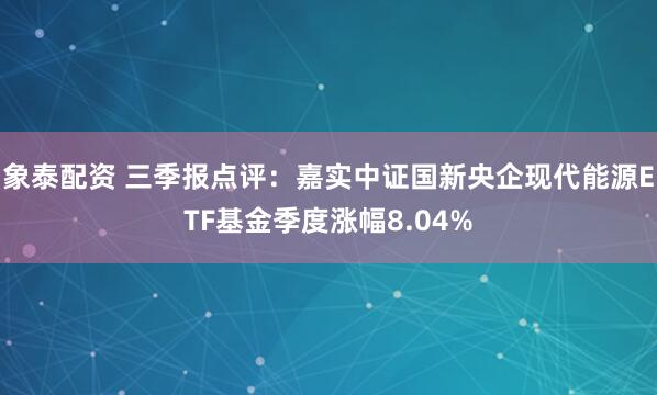 象泰配资 三季报点评：嘉实中证国新央企现代能源ETF基金季度涨幅8.04%