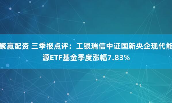 聚赢配资 三季报点评：工银瑞信中证国新央企现代能源ETF基金季度涨幅7.83%