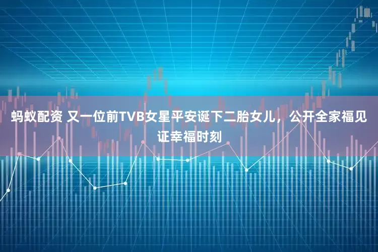 蚂蚁配资 又一位前TVB女星平安诞下二胎女儿，公开全家福见证幸福时刻