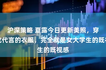 沪深策略 夏露今日更新美照，穿马龙代言的衣服，完全就是女大学生的既视感