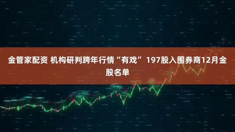 金管家配资 机构研判跨年行情“有戏” 197股入围券商12月金股名单