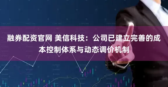 融券配资官网 美信科技：公司已建立完善的成本控制体系与动态调价机制