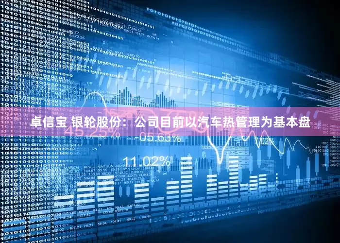 卓信宝 银轮股份：公司目前以汽车热管理为基本盘