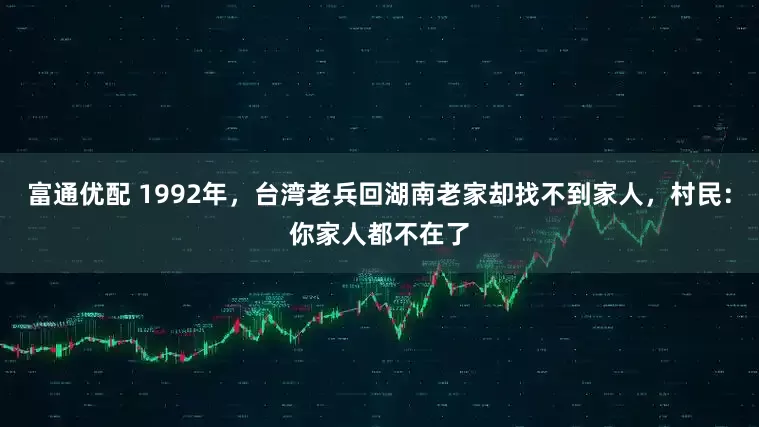 富通优配 1992年，台湾老兵回湖南老家却找不到家人，村民：你家人都不在了