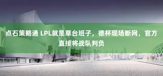 点石策略通 LPL就是草台班子，德杯现场断网，官方直接将战队判负