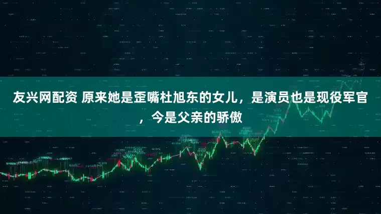 友兴网配资 原来她是歪嘴杜旭东的女儿，是演员也是现役军官，今是父亲的骄傲