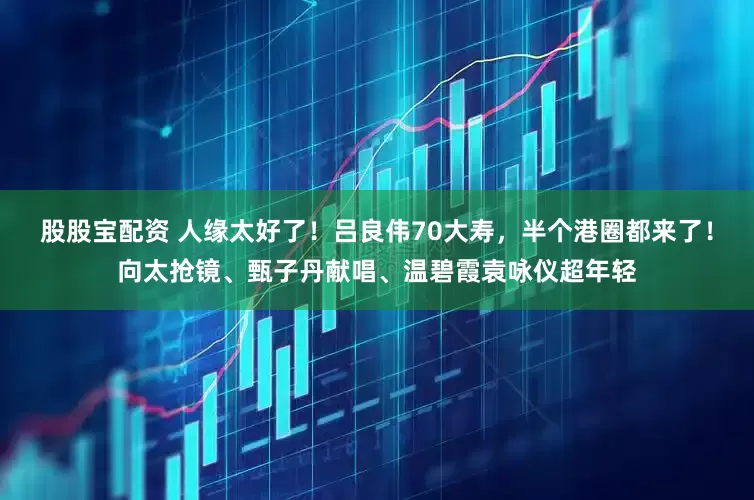 股股宝配资 人缘太好了！吕良伟70大寿，半个港圈都来了！向太抢镜、甄子丹献唱、温碧霞袁咏仪超年轻