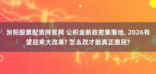 汾阳股票配资网官网 公积金新政密集落地, 2026有望迎来大改革? 怎么改才能真正惠民?