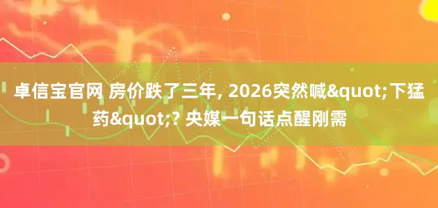 卓信宝官网 房价跌了三年, 2026突然喊"下猛药"? 央媒一句话点醒刚需