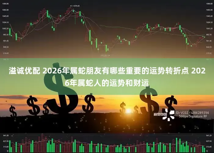 溢诚优配 2026年属蛇朋友有哪些重要的运势转折点 2026年属蛇人的运势和财运