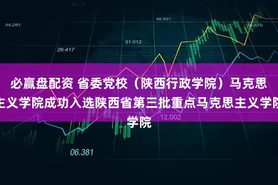 必赢盘配资 省委党校(陕西行政学院)马克思主义学院成功入选陕西省第三批重点马克思主义学院