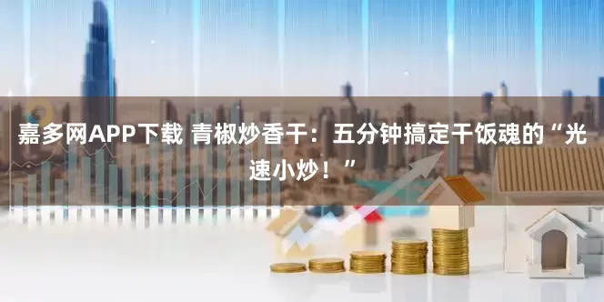 嘉多网APP下载 青椒炒香干：五分钟搞定干饭魂的“光速小炒！”