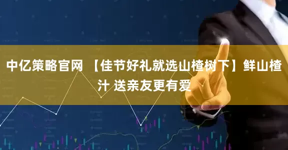 中亿策略官网 【佳节好礼就选山楂树下】鲜山楂汁 送亲友更有爱