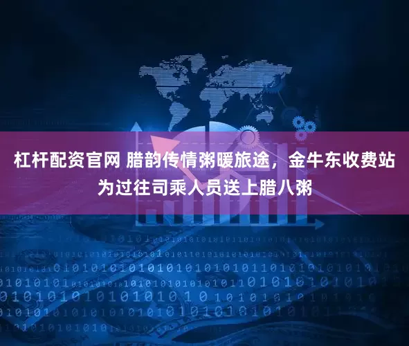 杠杆配资官网 腊韵传情粥暖旅途，金牛东收费站为过往司乘人员送上腊八粥