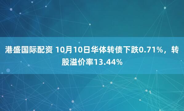 港盛国际配资 10月10日华体转债下跌0.71%,转股溢价率13.44%