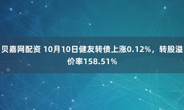 贝嘉网配资 10月10日健友转债上涨0.12%,转股溢价率158.51%