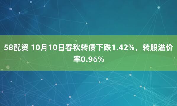 58配资 10月10日春秋转债下跌1.42%,转股溢价率0.96%
