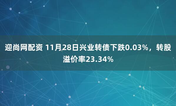 迎尚网配资 11月28日兴业转债下跌0.03%，转股溢价率23.34%