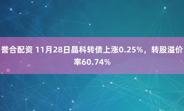 誉合配资 11月28日晶科转债上涨0.25%，转股溢价率60.74%