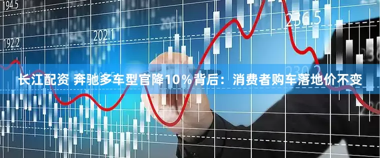 长江配资 奔驰多车型官降10％背后：消费者购车落地价不变